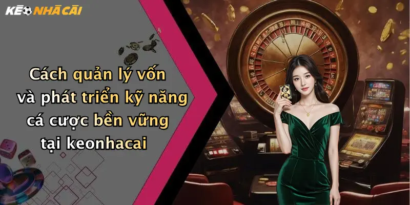 Cách quản lý vốn và phát triển kỹ năng cá cược bền vững tại keonhacai