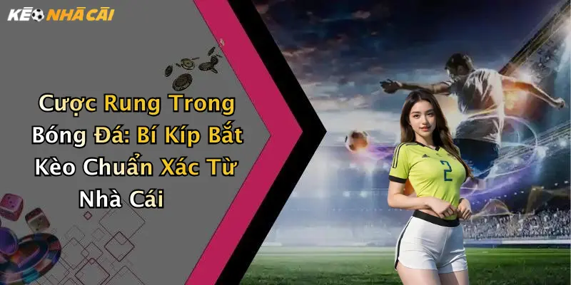 Cược Rung Trong Bóng Đá: Bí Kíp Bắt Kèo Chuẩn Xác Từ Nhà Cái