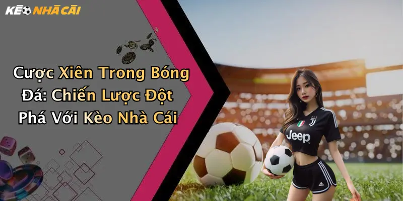 Cược Xiên Trong Bóng Đá: Chiến Lược Đột Phá Với Kèo Nhà Cái