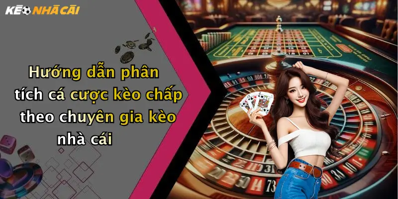 Hướng dẫn phân tích cá cược kèo chấp theo chuyên gia kèo nhà cái
