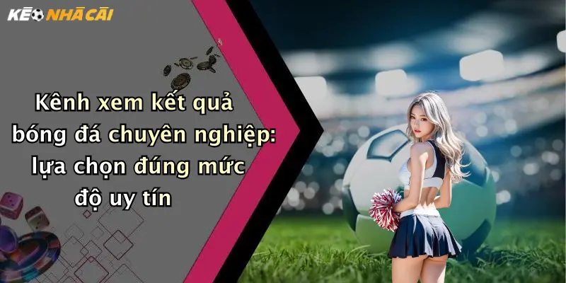 Kênh xem kết quả bóng đá chuyên nghiệp: lựa chọn đúng mức độ uy tín