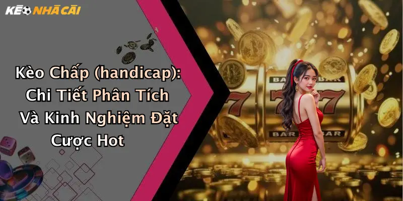 Kèo Chấp (handicap): Chi Tiết Phân Tích Và Kinh Nghiệm Đặt Cược Hot