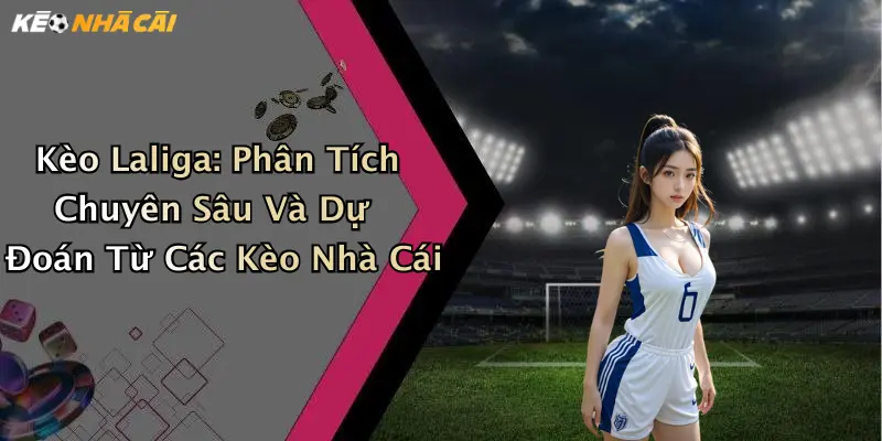 Kèo Laliga: Phân Tích Chuyên Sâu Và Dự Đoán Từ Các Kèo Nhà Cái