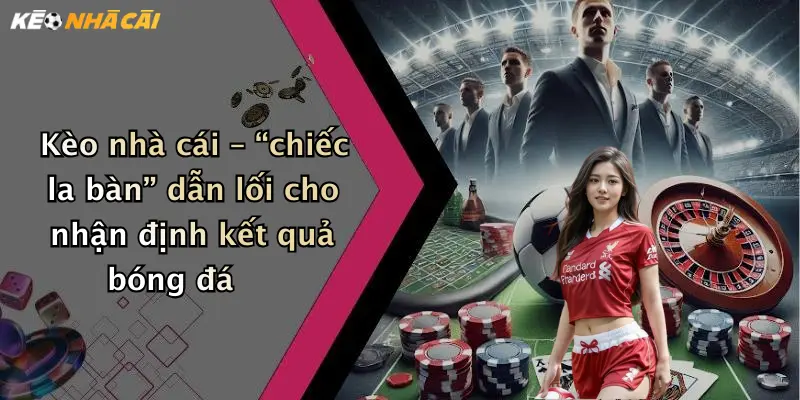 Kèo nhà cái – “chiếc la bàn” dẫn lối cho nhận định kết quả bóng đá