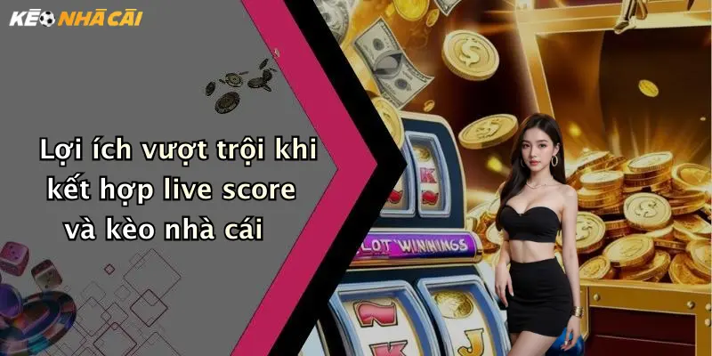 Lợi ích vượt trội khi kết hợp live score và kèo nhà cái