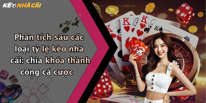 Phân tích sâu các loại tỷ lệ kèo nhà cái: chìa khóa thành công cá cược