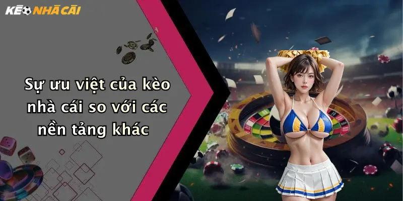 Sự ưu việt của kèo nhà cái so với các nền tảng khác