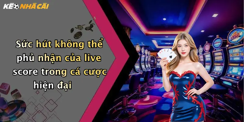 Sức hút không thể phủ nhận của live score trong cá cược hiện đại