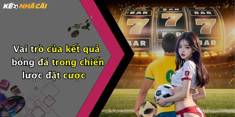 Vai trò của kết quả bóng đá trong chiến lược đặt cược