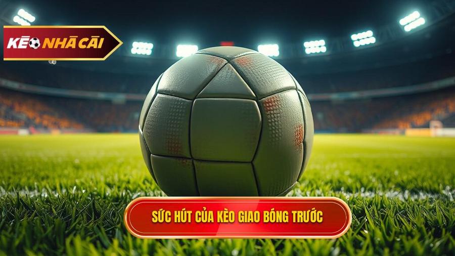Tại sao Kèo giao bóng trước lại hấp dẫn người chơi?